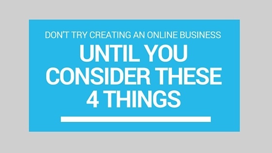 Don’t Try Creating an Online Business Until You Consider These 4 Things