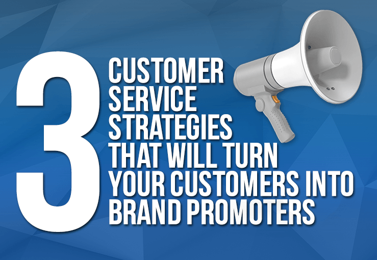 3 Customer Service Strategies That Will Turn Your Customers Into Brand Promoters