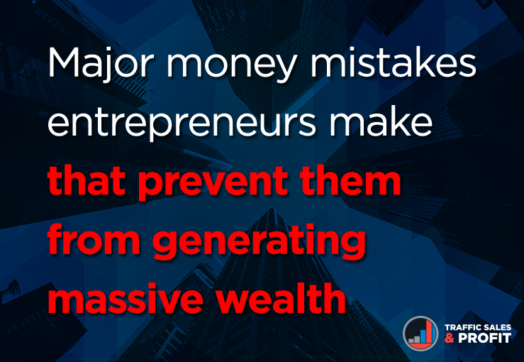 Major Money Mistakes Entrepreneurs Make that Prevent Them From Generating Massive Wealth